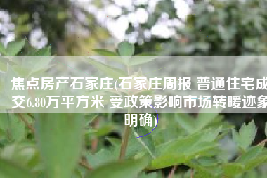 焦点房产石家庄(石家庄周报 普通住宅成交6.80万平方米 受政策影响市场转暖迹象明确)