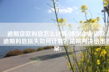 逾期贷款利息怎么计算(拖欠企业货款，逾期利息损失如何计算？法院判决给出答案)