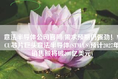 意法半导体公司官网(需求预期仍强劲！MCU芯片巨头意法半导体(STM.US)预计2027年销售额将破200亿美元)