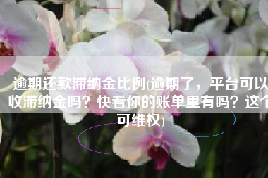 逾期还款滞纳金比例(逾期了，平台可以收滞纳金吗？快看你的账单里有吗？这个可维权)