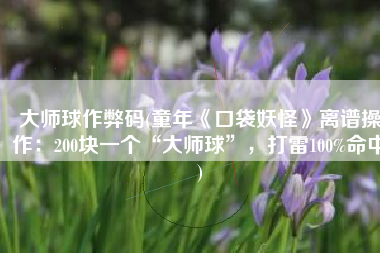 大师球作弊码(童年《口袋妖怪》离谱操作：200块一个“大师球”，打雷100%命中)