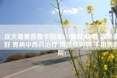 庆大霉素普鲁卡因维b12颗粒(快看 效果很好 胃病中西药治疗 用这些药物 不用到医院)