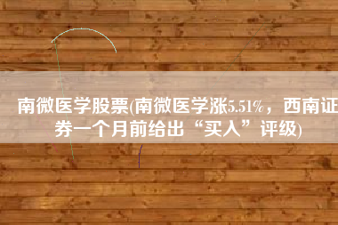 南微医学股票(南微医学涨5.51%，西南证券一个月前给出“买入”评级)