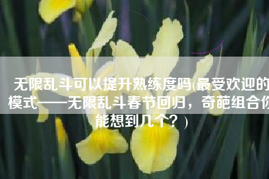 无限乱斗可以提升熟练度吗(最受欢迎的模式——无限乱斗春节回归，奇葩组合你能想到几个？)