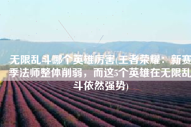 无限乱斗哪个英雄厉害(王者荣耀：新赛季法师整体削弱，而这5个英雄在无限乱斗依然强势)