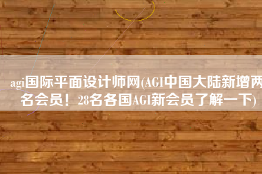 agi国际平面设计师网(AGI中国大陆新增两名会员！28名各国AGI新会员了解一下)