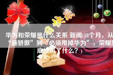 华为和荣耀是什么关系 新闻(18个月，从“最骄傲”到“必须甩掉华为”，荣耀到底经历了什么？)