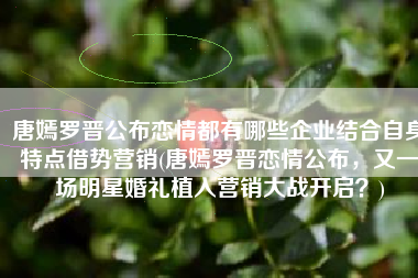唐嫣罗晋公布恋情都有哪些企业结合自身特点借势营销(唐嫣罗晋恋情公布，又一场明星婚礼植入营销大战开启？)