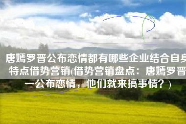 唐嫣罗晋公布恋情都有哪些企业结合自身特点借势营销(借势营销盘点：唐嫣罗晋一公布恋情，他们就来搞事情？)