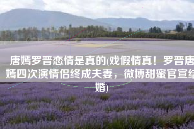 唐嫣罗晋恋情是真的(戏假情真！罗晋唐嫣四次演情侣终成夫妻，微博甜蜜官宣结婚)