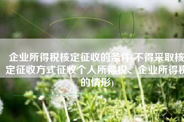 企业所得税核定征收的条件(不得采取核定征收方式征收个人所得税、企业所得税的情形)
