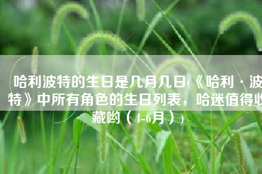哈利波特的生日是几月几日(《哈利·波特》中所有角色的生日列表，哈迷值得收藏哟（4-6月）)