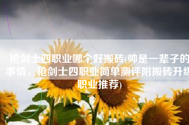 枪剑士四职业哪个好搬砖(帅是一辈子的事情，枪剑士四职业简单测评附搬砖升级职业推荐)