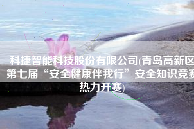 科捷智能科技股份有限公司(青岛高新区第七届“安全健康伴我行”安全知识竞赛热力开赛)