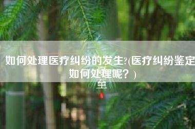 如何处理医疗纠纷的发生?(医疗纠纷鉴定，如何处理呢？)