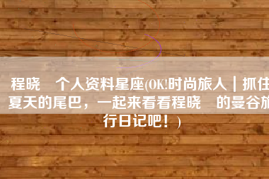 程晓玥个人资料星座(OK!时尚旅人｜抓住夏天的尾巴，一起来看看程晓玥的曼谷旅行日记吧！)