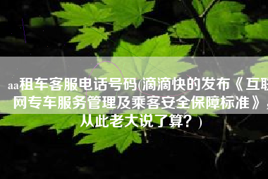 aa租车客服电话号码(滴滴快的发布《互联网专车服务管理及乘客安全保障标准》，从此老大说了算？)