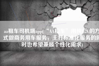 aa租车司机端app(“AA租车”用纯B2C的方式做商务用车服务，主打标准化服务的同时也希望兼顾个性化需求)