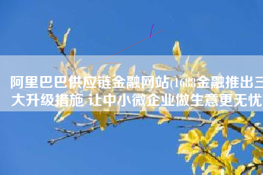 阿里巴巴供应链金融网站(1688金融推出三大升级措施 让中小微企业做生意更无忧)