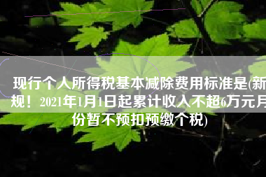 现行个人所得税基本减除费用标准是(新规！2021年1月1日起累计收入不超6万元月份暂不预扣预缴个税)