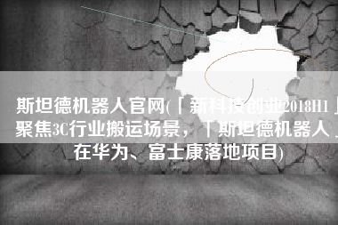 斯坦德机器人官网(「新科技创业2018H1」聚焦3C行业搬运场景，「斯坦德机器人」在华为、富士康落地项目)