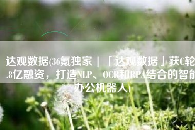 达观数据(36氪独家 | 「达观数据」获C轮5.8亿融资，打造NLP、OCR和RPA结合的智能办公机器人)