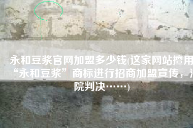 永和豆浆官网加盟多少钱(这家网站擅用“永和豆浆”商标进行招商加盟宣传，法院判决……)