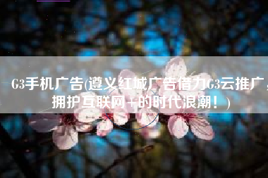 G3手机广告(遵义红城广告借力G3云推广，拥护互联网+的时代浪潮！)