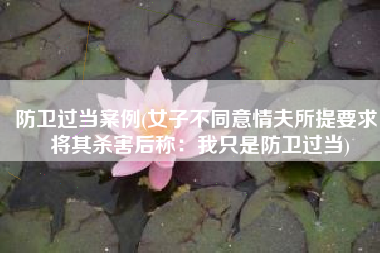 防卫过当案例(女子不同意情夫所提要求，将其杀害后称：我只是防卫过当)