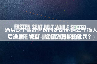 酒后驾车事故逃逸的处罚(酒后驾车撞人后逃逸，被查，会受到怎样的处罚？)