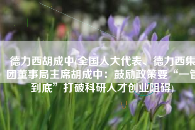 德力西胡成中(全国人大代表、德力西集团董事局主席胡成中：鼓励政策要“一管到底”打破科研人才创业阻碍)