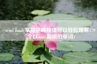 semi final(掌握这种规律可以轻松理解179 个以semi前缀的单词)