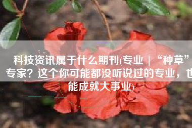 科技资讯属于什么期刊(专业 |“种草”专家？这个你可能都没听说过的专业，也能成就大事业)