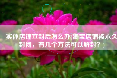 实体店铺查封后怎么办(淘宝店铺被永久封闭，有几个方法可以解封？)