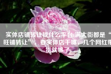 实体店铺转让找什么平台(满大街都是“旺铺转让”，要实体店干嘛，几个网红带货就够了)