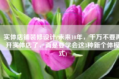 实体店铺装修设计(未来10年，千万不要再开实体店了，而是要学会这3种新个体模式)