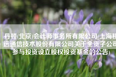 丹顿(北京)会计师事务所有限公司(上海移远通信技术股份有限公司关于全资子公司参与投资设立股权投资基金的公告)