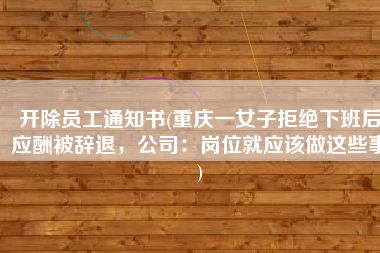 开除员工通知书(重庆一女子拒绝下班后应酬被辞退，公司：岗位就应该做这些事)