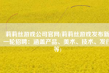 莉莉丝游戏公司官网(莉莉丝游戏发布新一轮招聘：涵盖产品、美术、技术、发行等)