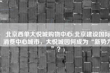 北京西单大悦城购物中心(北京建设国际消费中心城市，大悦城因何成为“新势力”？)