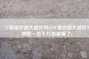 三级缓存越大越好吗(CPU缓存越大越好？听我一言千万别被骗了)