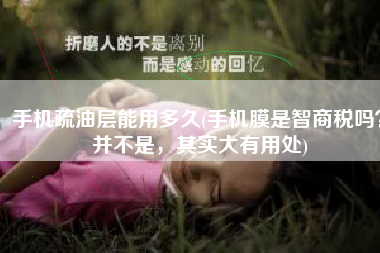 手机疏油层能用多久(手机膜是智商税吗？并不是，其实大有用处)