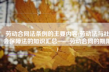 劳动合同法条例的主要内容(劳动法与社会保障法的知识汇总——劳动合同的期限)