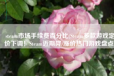 steam市场手续费百分比(Steam多款游戏定价下调！Steam近期降/涨价热门游戏盘点)