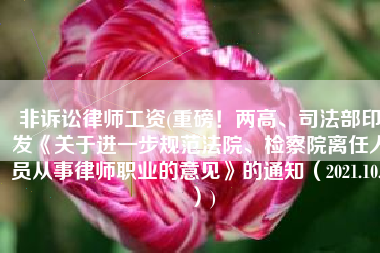 非诉讼律师工资(重磅！两高、司法部印发《关于进一步规范法院、检察院离任人员从事律师职业的意见》的通知（2021.10.8）)