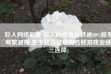 巨人网络股票(巨人网络股价跌逾80%股东频繁减持 史玉柱百亿收购告败游戏业绩三连降)