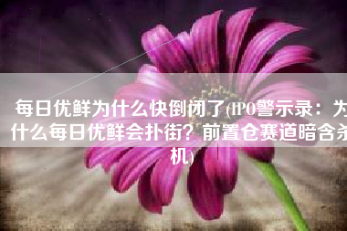 每日优鲜为什么快倒闭了(IPO警示录：为什么每日优鲜会扑街？前置仓赛道暗含杀机)