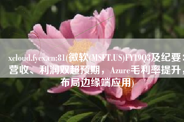 xcloud.fycx.cn:81(微软(MSFT.US)FY19Q3及纪要：营收、利润双超预期，Azure毛利率提升，布局边缘端应用)
