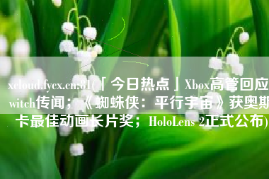 xcloud.fycx.cn:81(「今日热点」Xbox高管回应Switch传闻；《蜘蛛侠：平行宇宙》获奥斯卡最佳动画长片奖；HoloLens 2正式公布)