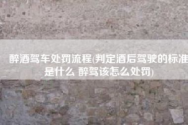 醉酒驾车处罚流程(判定酒后驾驶的标准是什么 醉驾该怎么处罚)